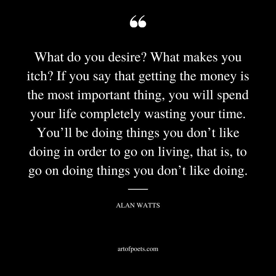 What do you desire What makes you itch If you say that getting the money is the most important thing you will spend your life completely wasting your time