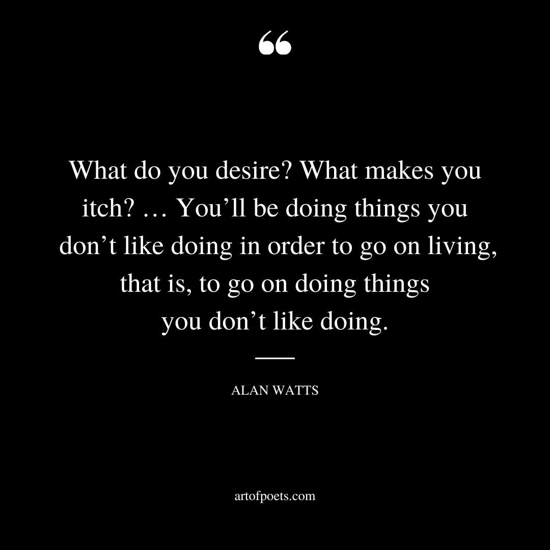 What do you desire What makes you itch … Youll be doing things you dont like doing in order to go on living that is to go on doing things you dont like doing