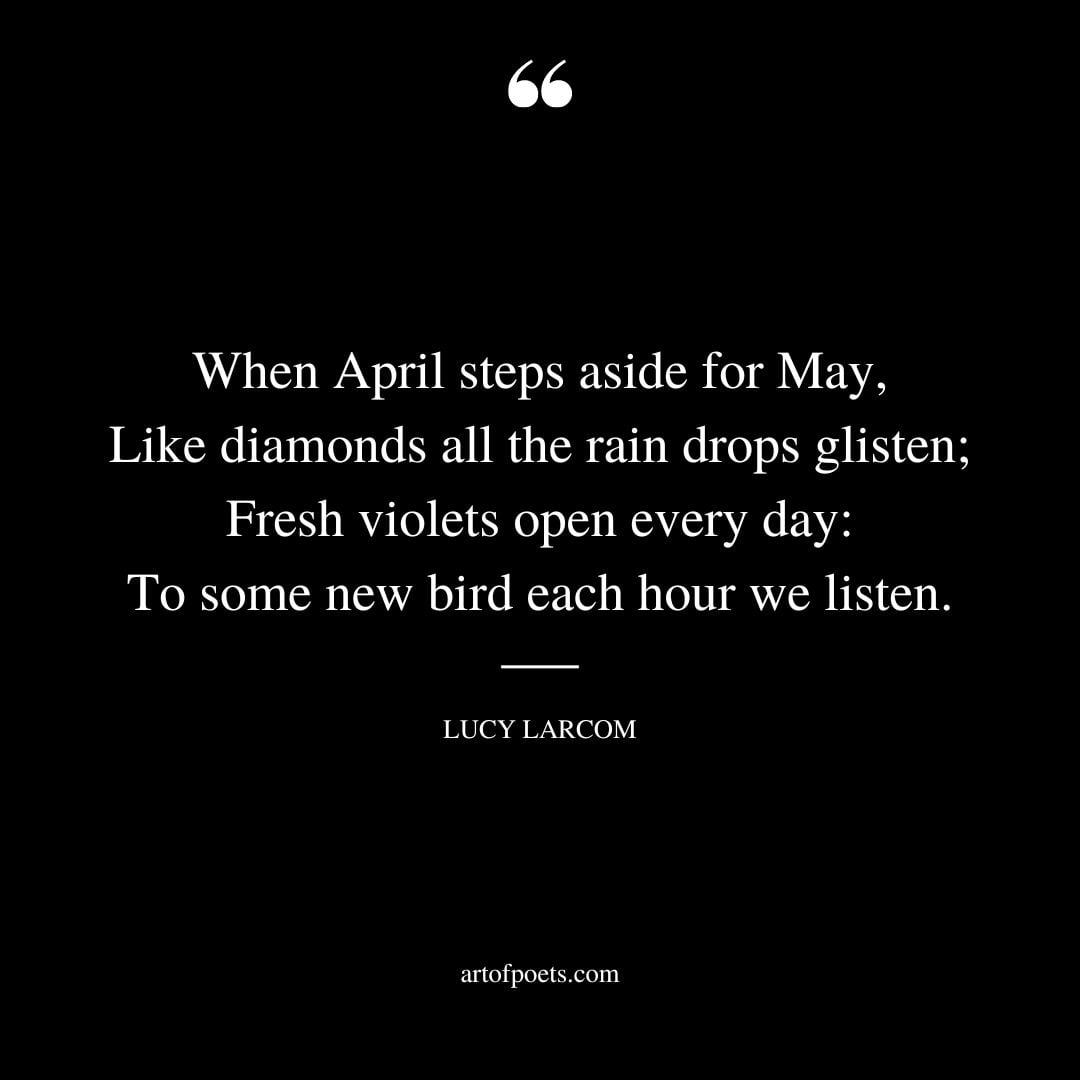 When April steps aside for May Like diamonds all the rain drops glisten Fresh violets open every day