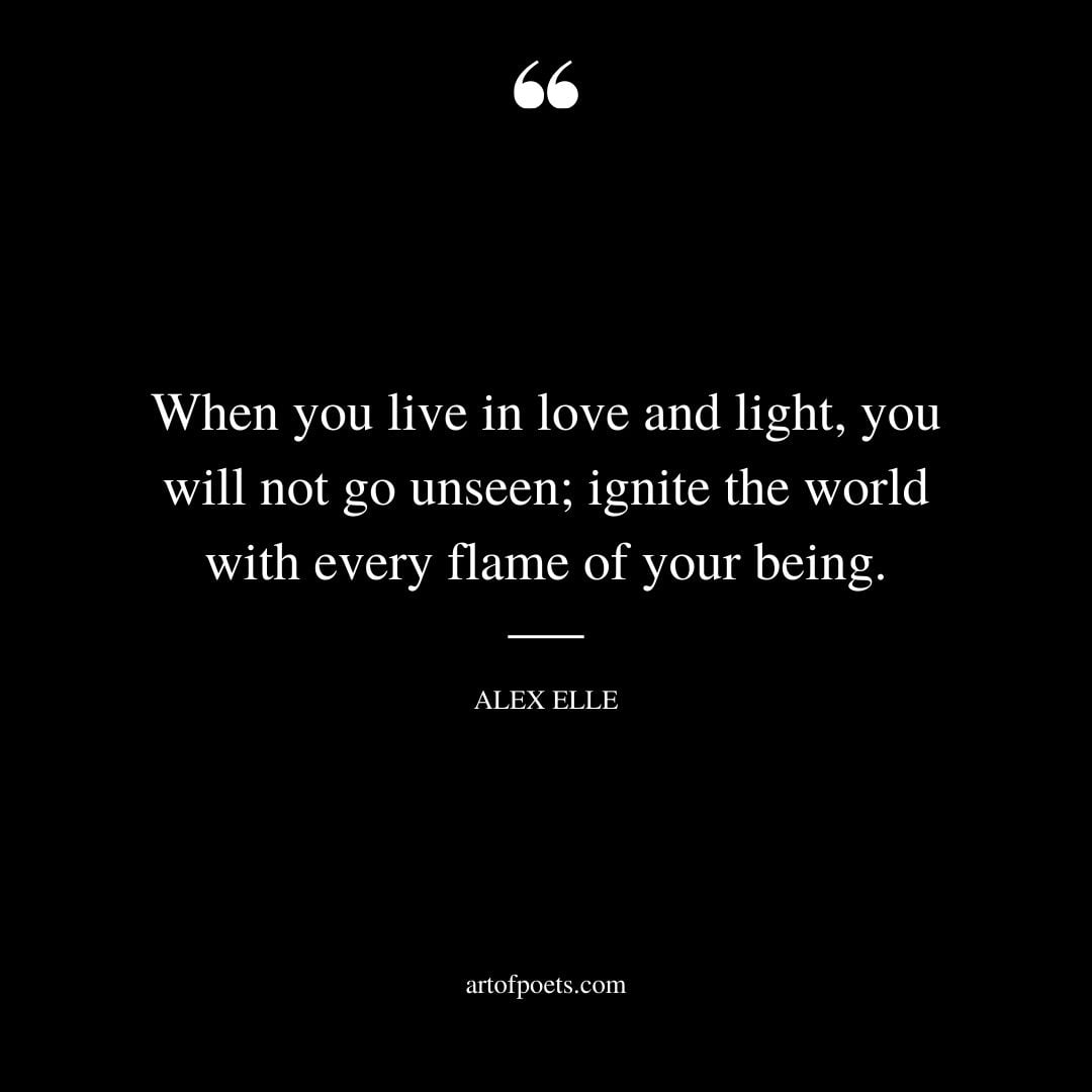 When you live in love and light you will not go unseen ignite the world with every flame of your being