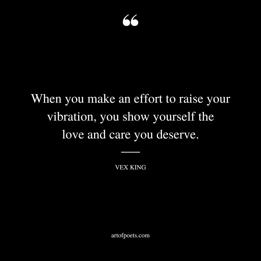 When you make an effort to raise your vibration you show yourself the love and care you deserve