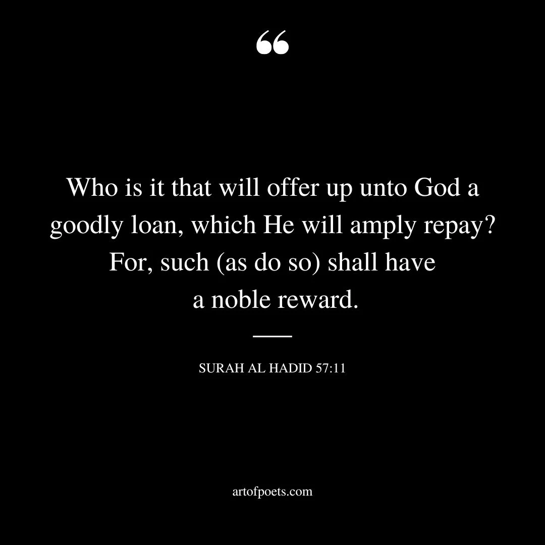 Who is it that will offer up unto God a goodly loan which He will amply repay For such as do so shall have a noble reward