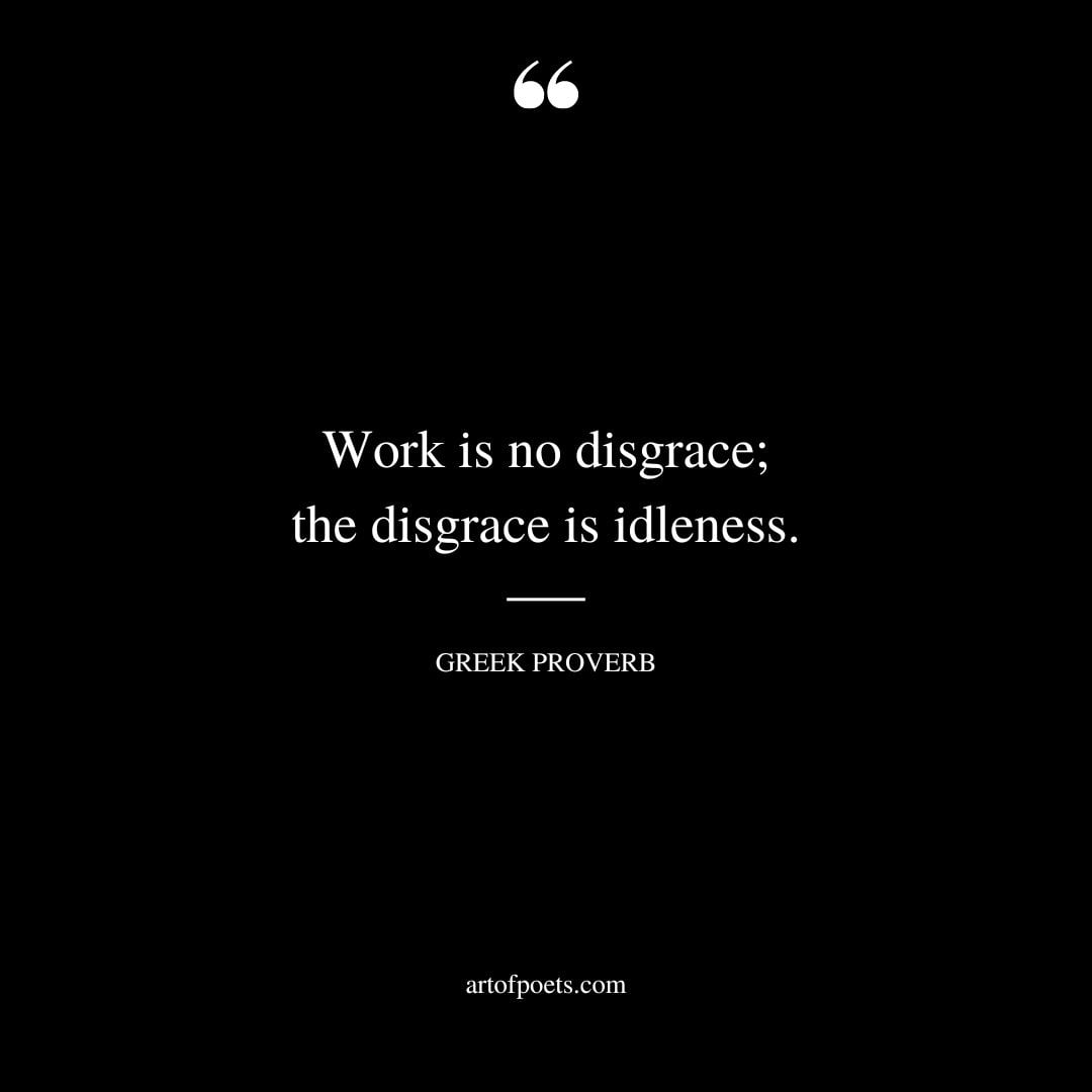 Work is no disgrace the disgrace is idleness. Greek proverb