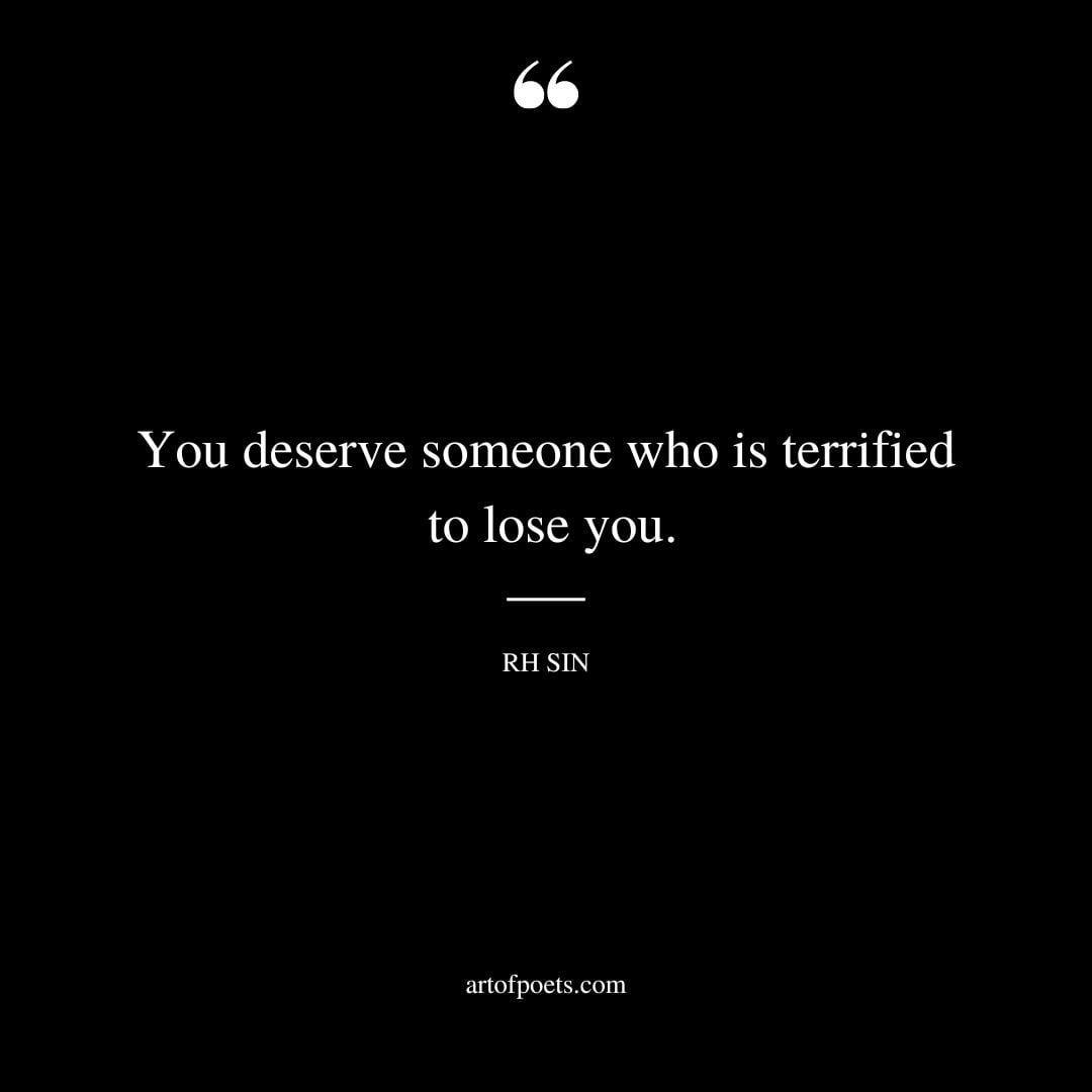 You deserve someone who is terrified to lose you