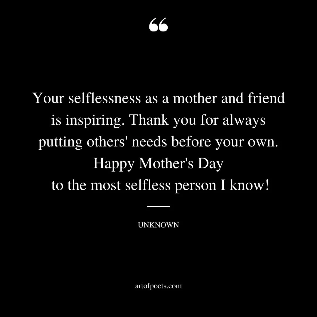 Your selflessness as a mother and friend is inspiring. Thank you for always putting others needs before your own. Happy Mothers Day