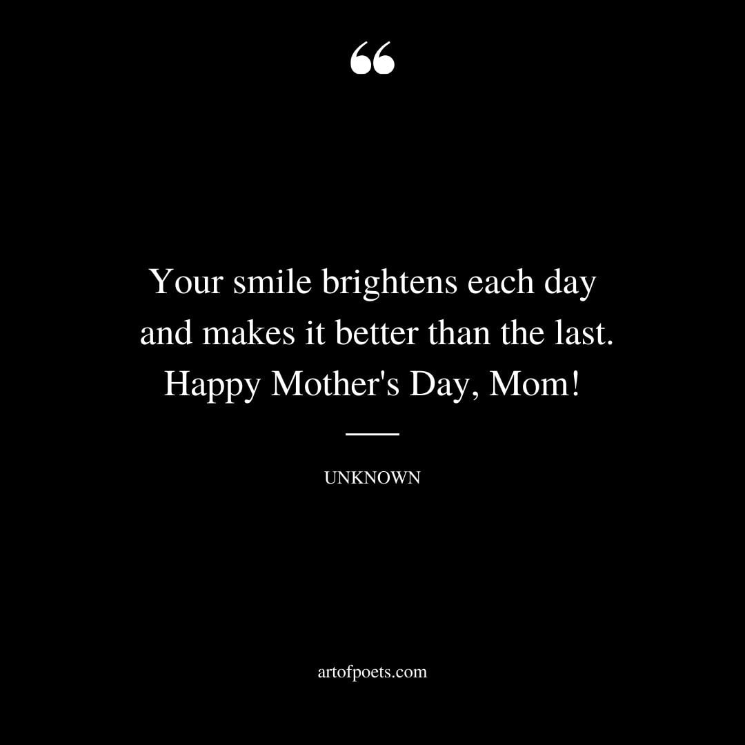 Your smile brightens each day and makes it better than the last. Happy Mothers Day Mom 1