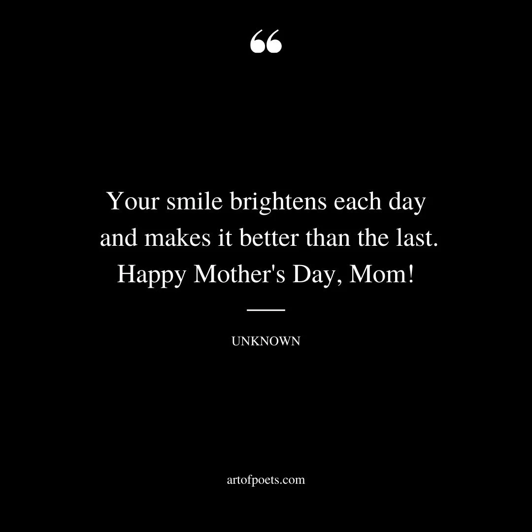 Your smile brightens each day and makes it better than the last. Happy Mothers Day Mom 1