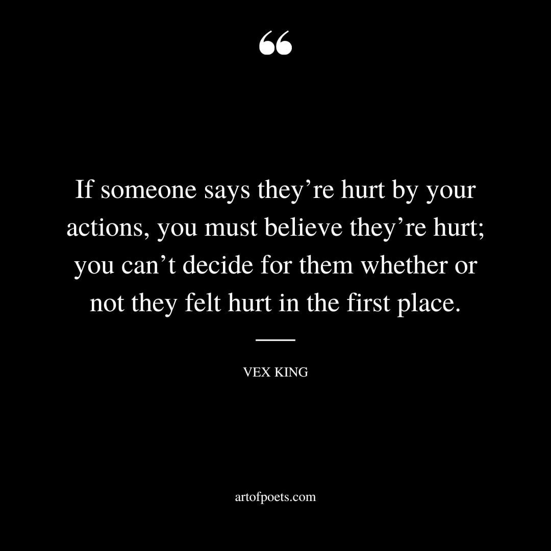 if someone says theyre hurt by your actions you must believe theyre hurt