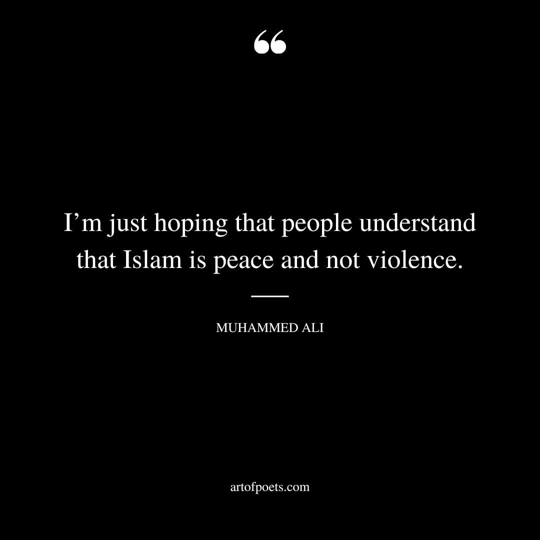 im just hoping that people understand that Islam is peace and not violence. Muhammad Ali