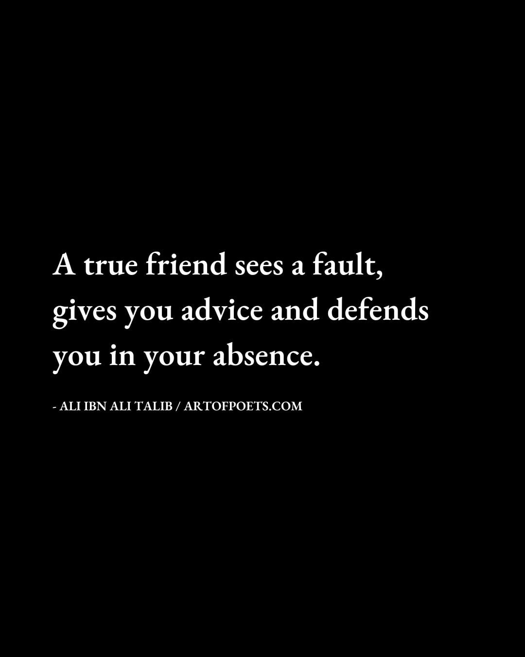A True friend sees a fault gives you advice and defends you in your absence. Ali ibn Ali Talib