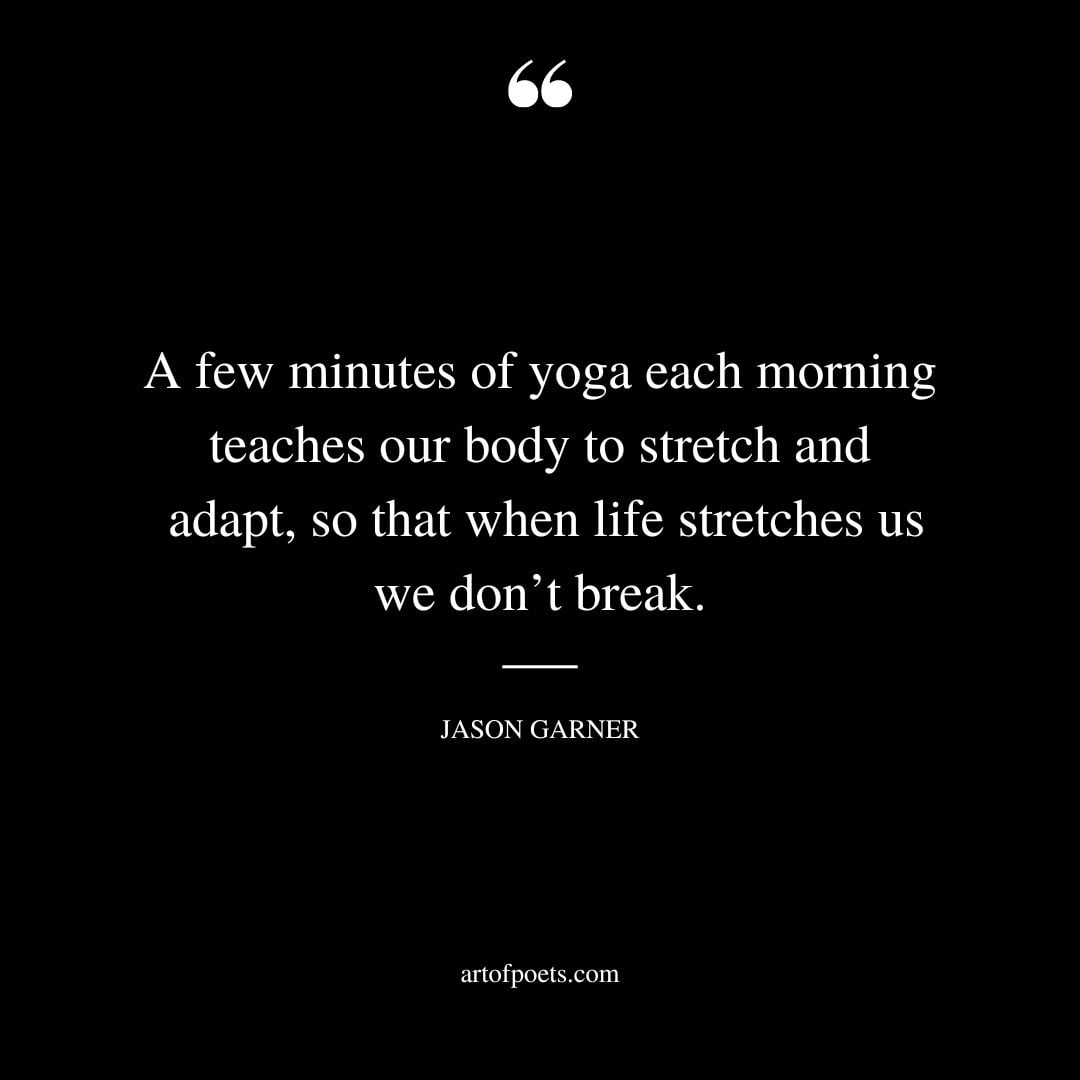 A few minutes of yoga each morning teaches our body to stretch and adapt so that when life stretches us we dont break