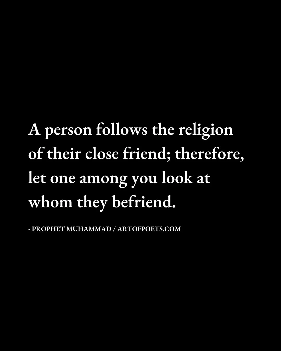 A person follows the religion of their close friend therefore let one among you look at whom they befriend. Prophet Muhammad