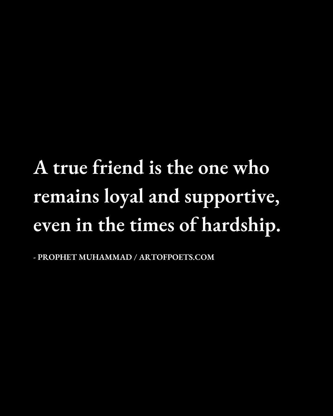 A true friend is the one who remains loyal and supportive even in the times of hardship