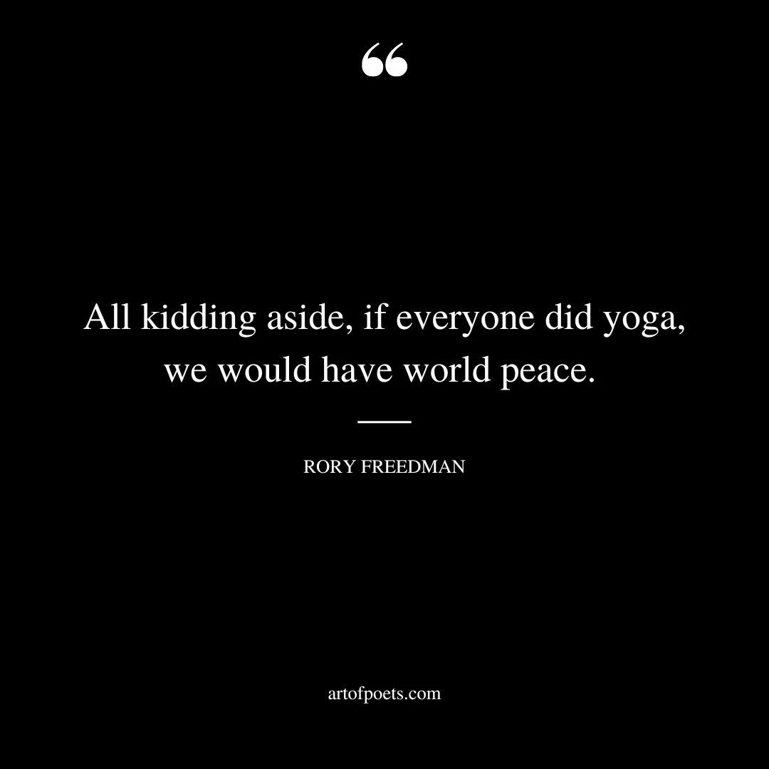 All kidding aside if everyone did yoga we would have world peace