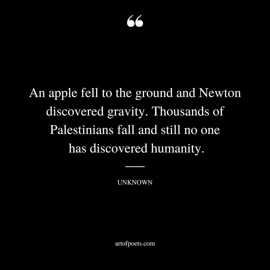 An apple fell to the ground and Newton discovered gravity. Thousands of Palestinians fall and still no one has discovered humanity