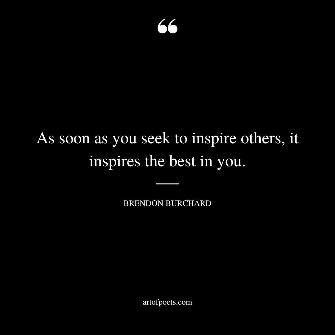 As soon as you seek to inspire others it inspires the best in you