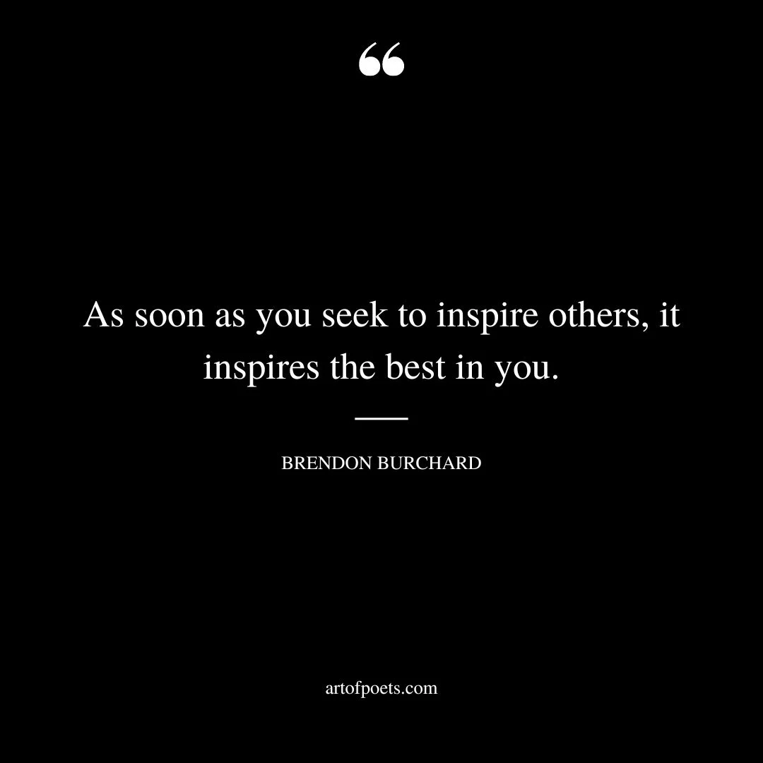 As soon as you seek to inspire others it inspires the best in you