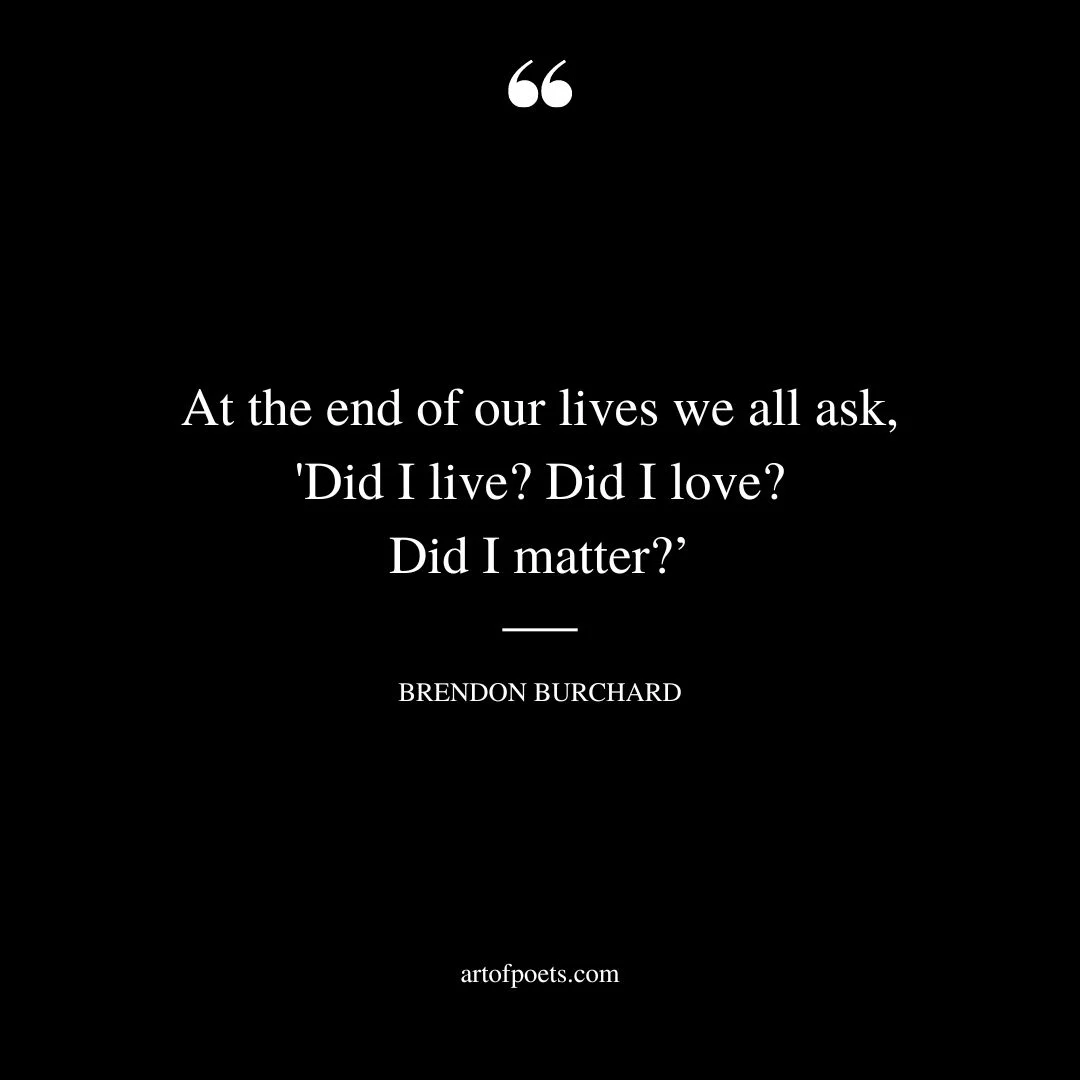 At the end of our lives we all ask Did I live Did I love Did I matter