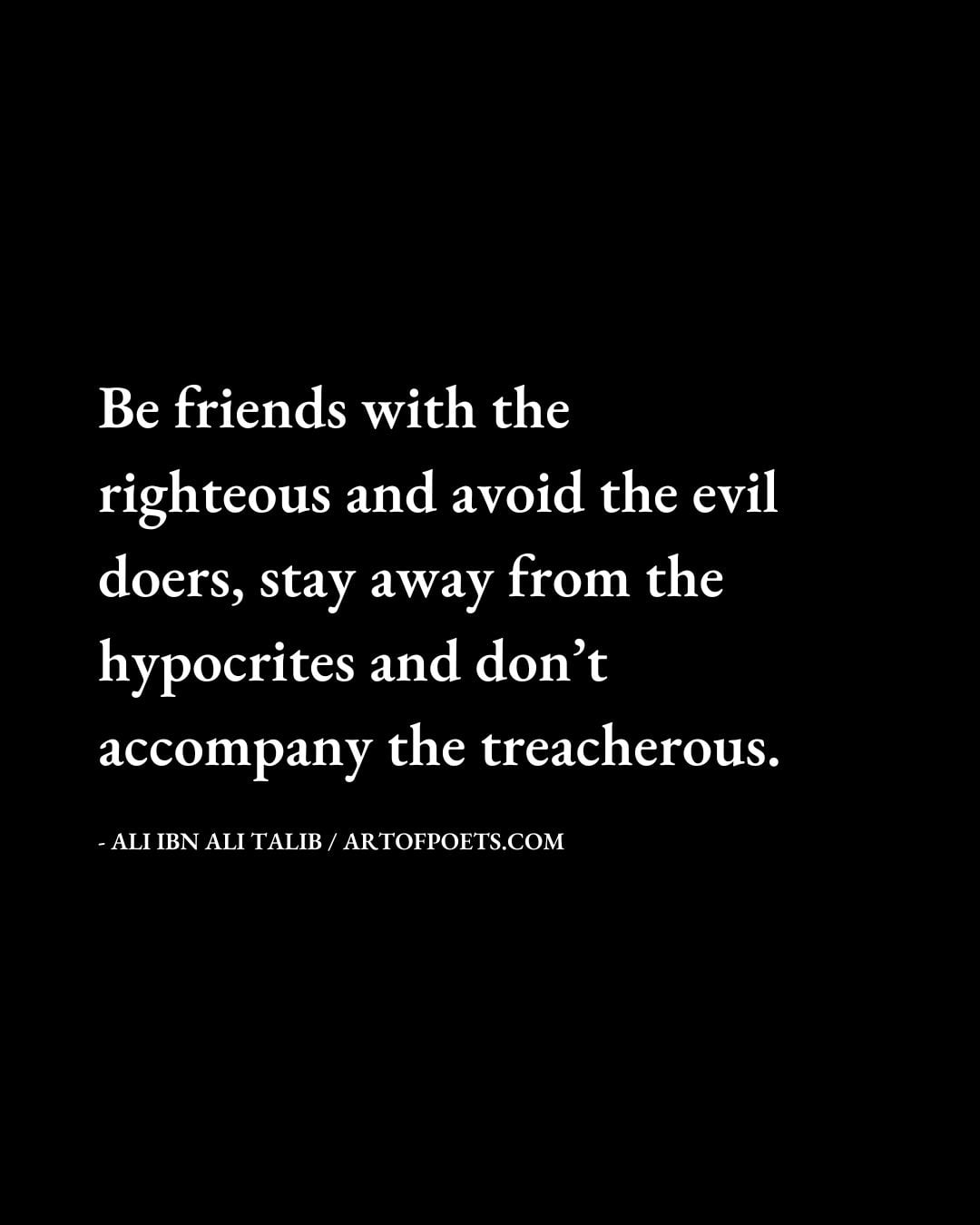Be friends with the righteous and avoid the evil doers stay away from the hypocrites and dont accompany the treacherous