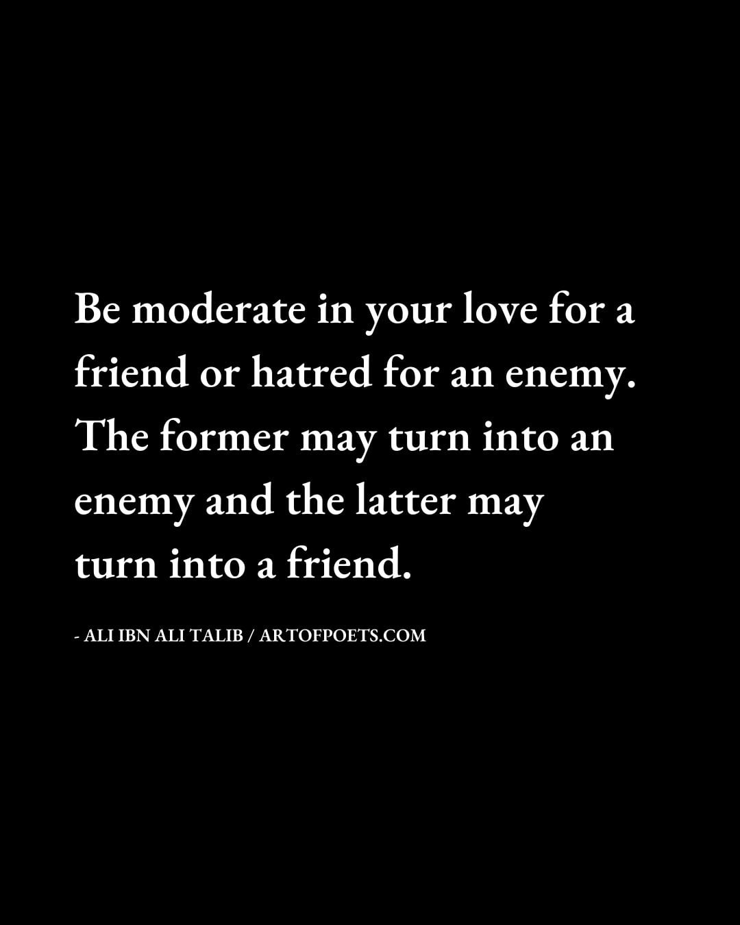 Be moderate in your love for a friend or hatred for an enemy. The former may turn into an enemy and the latter may turn into a friend