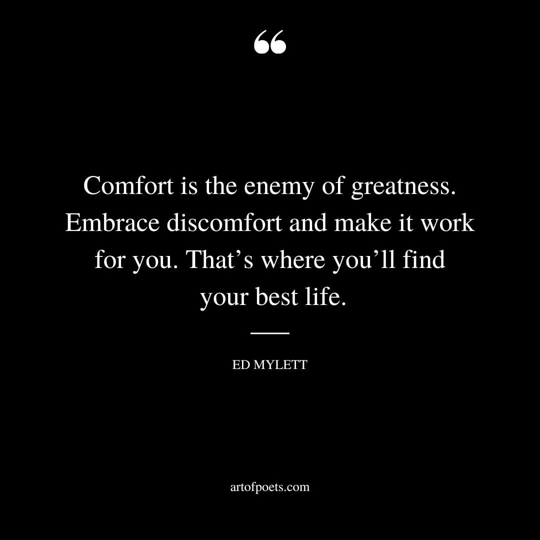 Comfort is the enemy of greatness. Embrace discomfort and make it work for you. Thats where youll find your best life