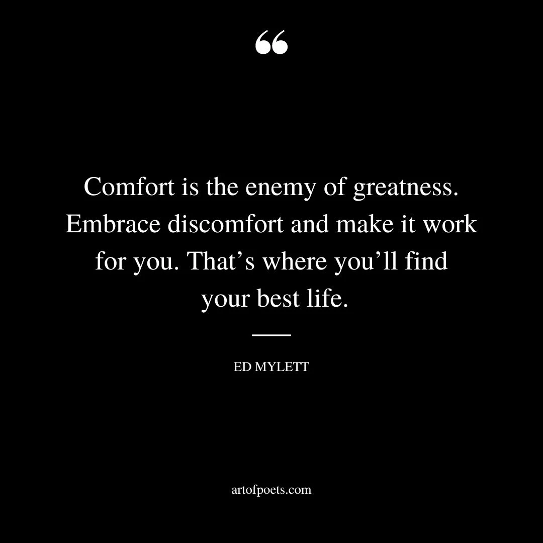 Comfort is the enemy of greatness. Embrace discomfort and make it work for you. Thats where youll find your best life