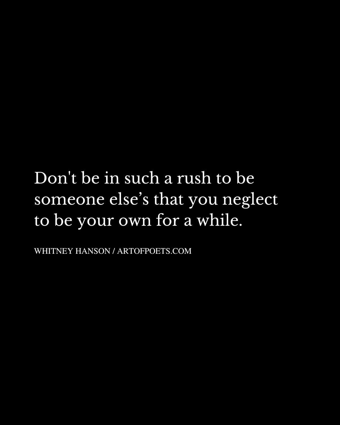 Dont be in such a rush to be someone elses that you neglect to be your own for a while