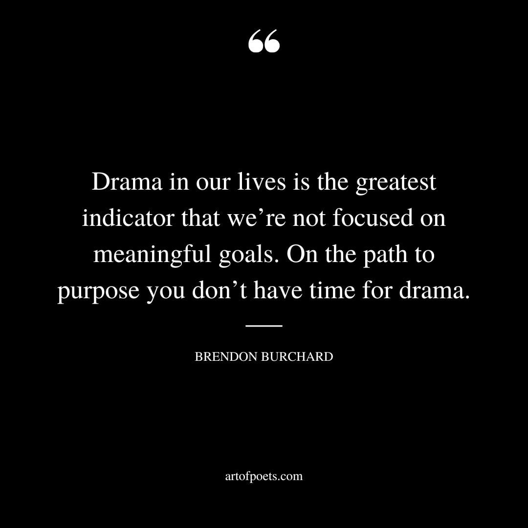 Drama in our lives is the greatest indicator that were not focused on meaningful goals. On the path to purpose you dont have time for drama
