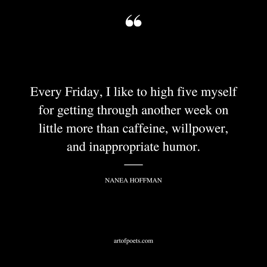 Every Friday I like to high five myself for getting through another week on little more than caffeine willpower and inappropriate humor