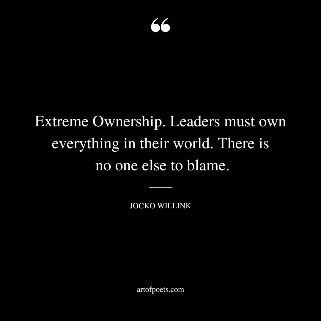 Extreme Ownership. Leaders must own everything in their world. There is no one else to blame