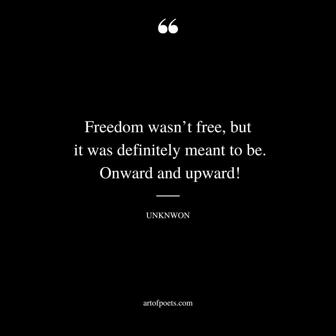 Freedom wasnt free but it was definitely meant to be. Onward and upward