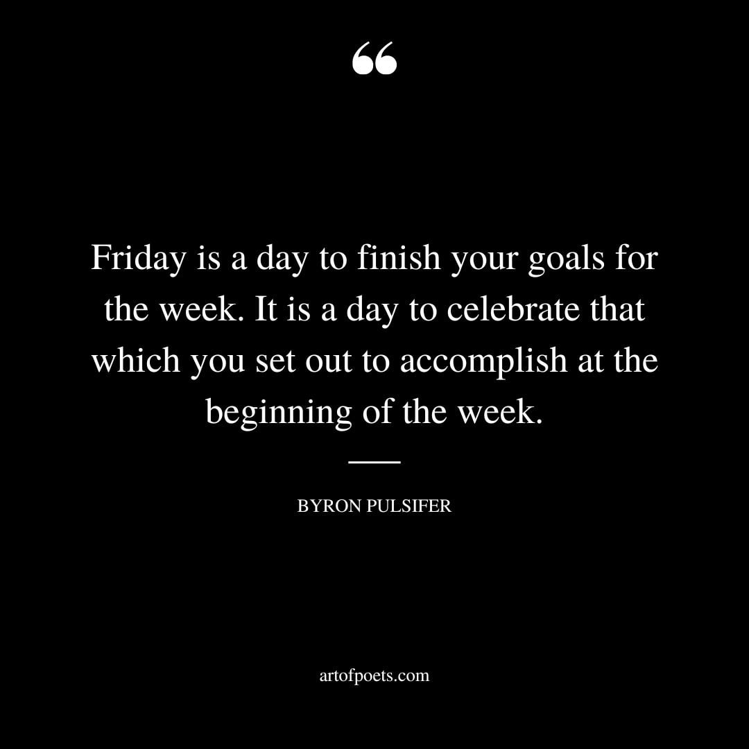 Friday is a day to finish your goals for the week. It is a day to celebrate that which you set out to accomplish at the beginning of the week