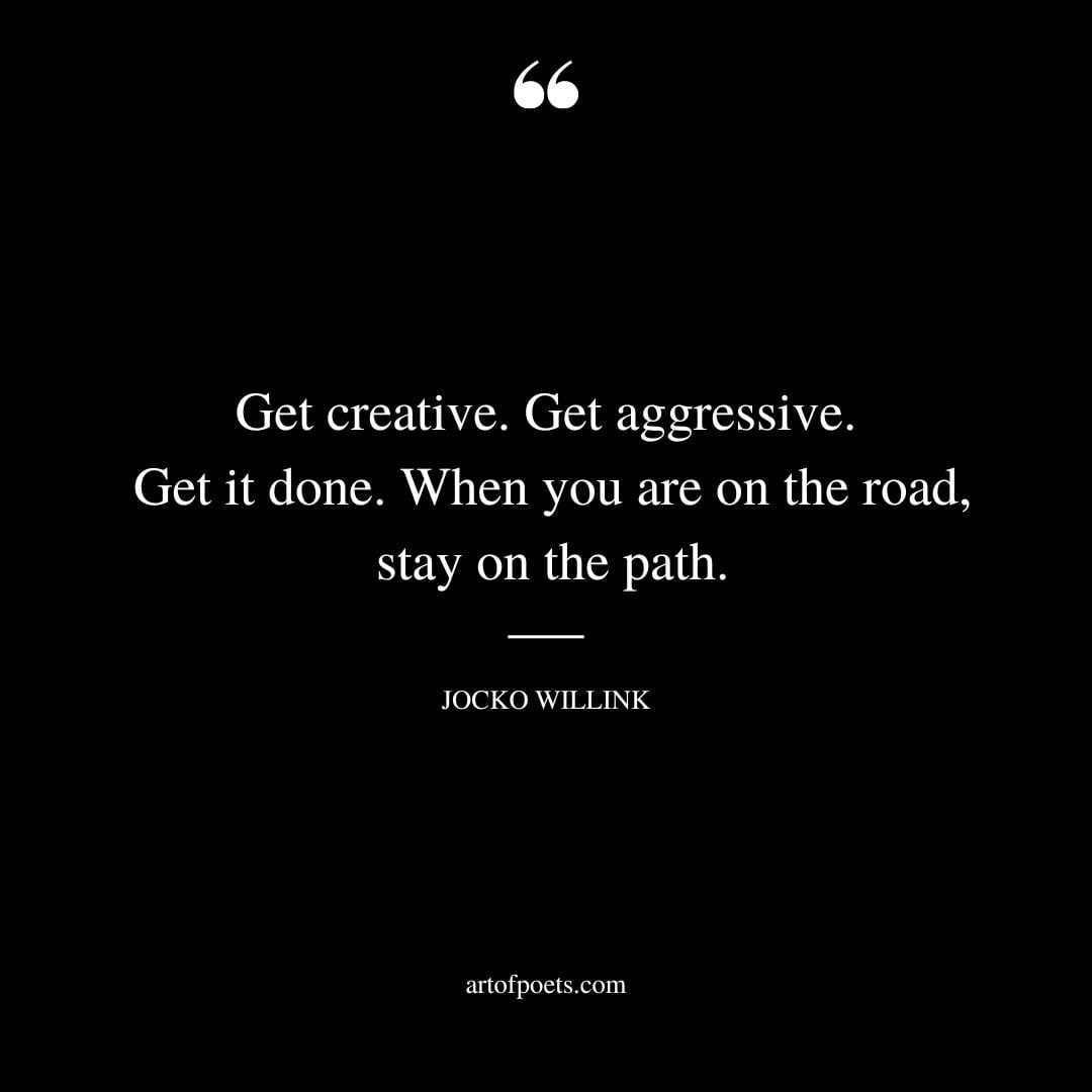 Get creative. Get aggressive. Get it done. When you are on the road stay on the path