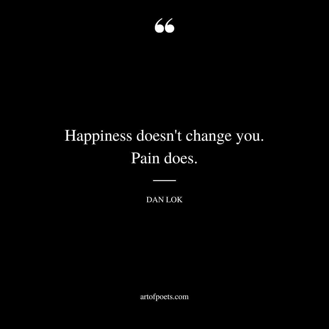 Happiness doesnt change you. Pain does