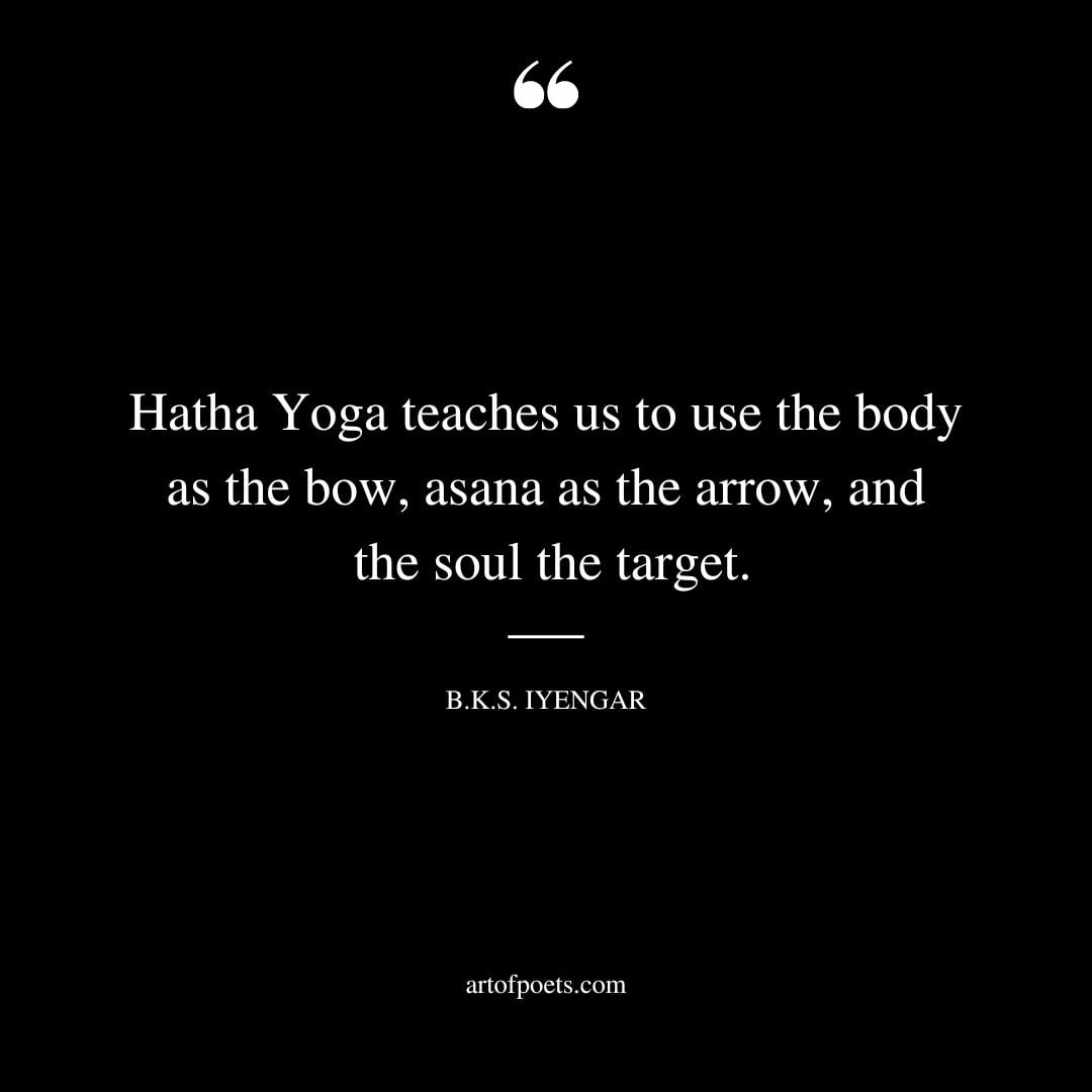 Hatha Yoga teaches us to use the body as the bow asana as the arrow and the soul the
