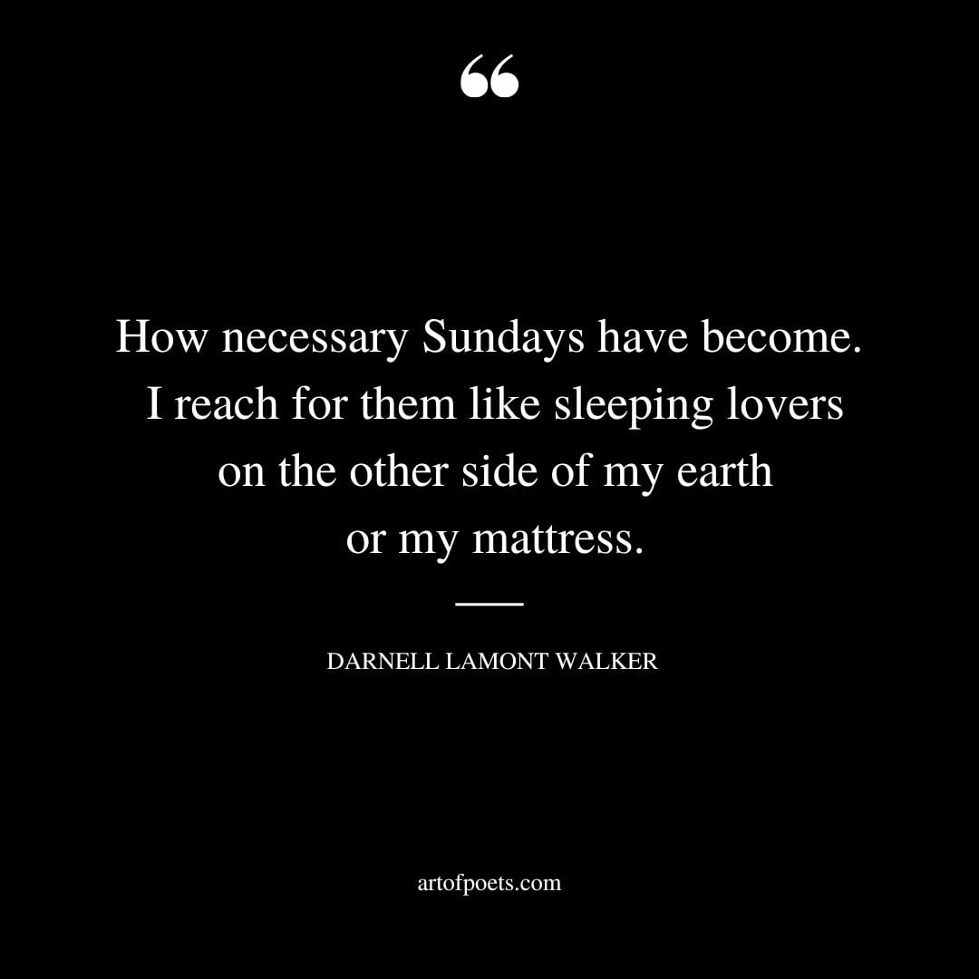 How necessary Sundays have become. I reach for them like sleeping lovers on the other side of my earth or my mattress