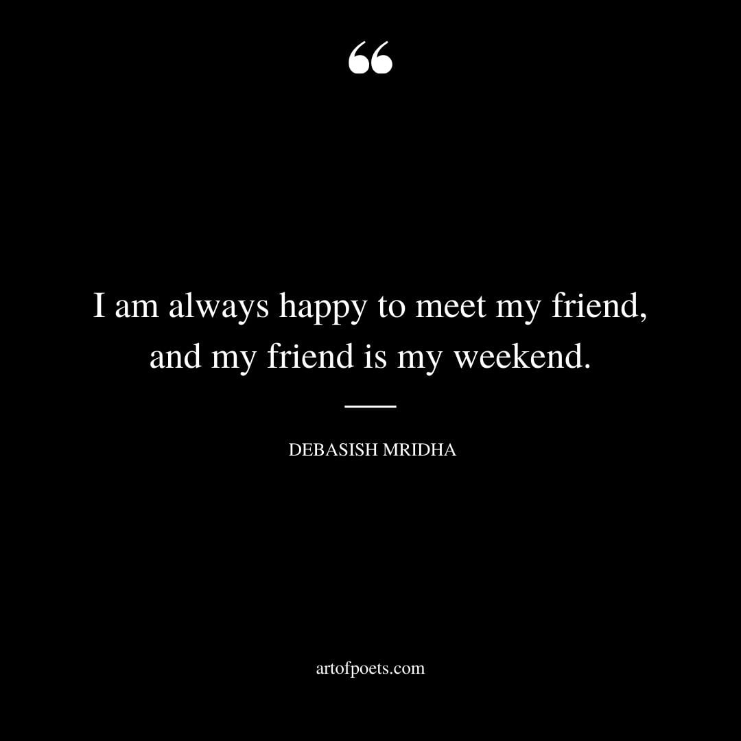 I am always happy to meet my friend and my friend is my weekend