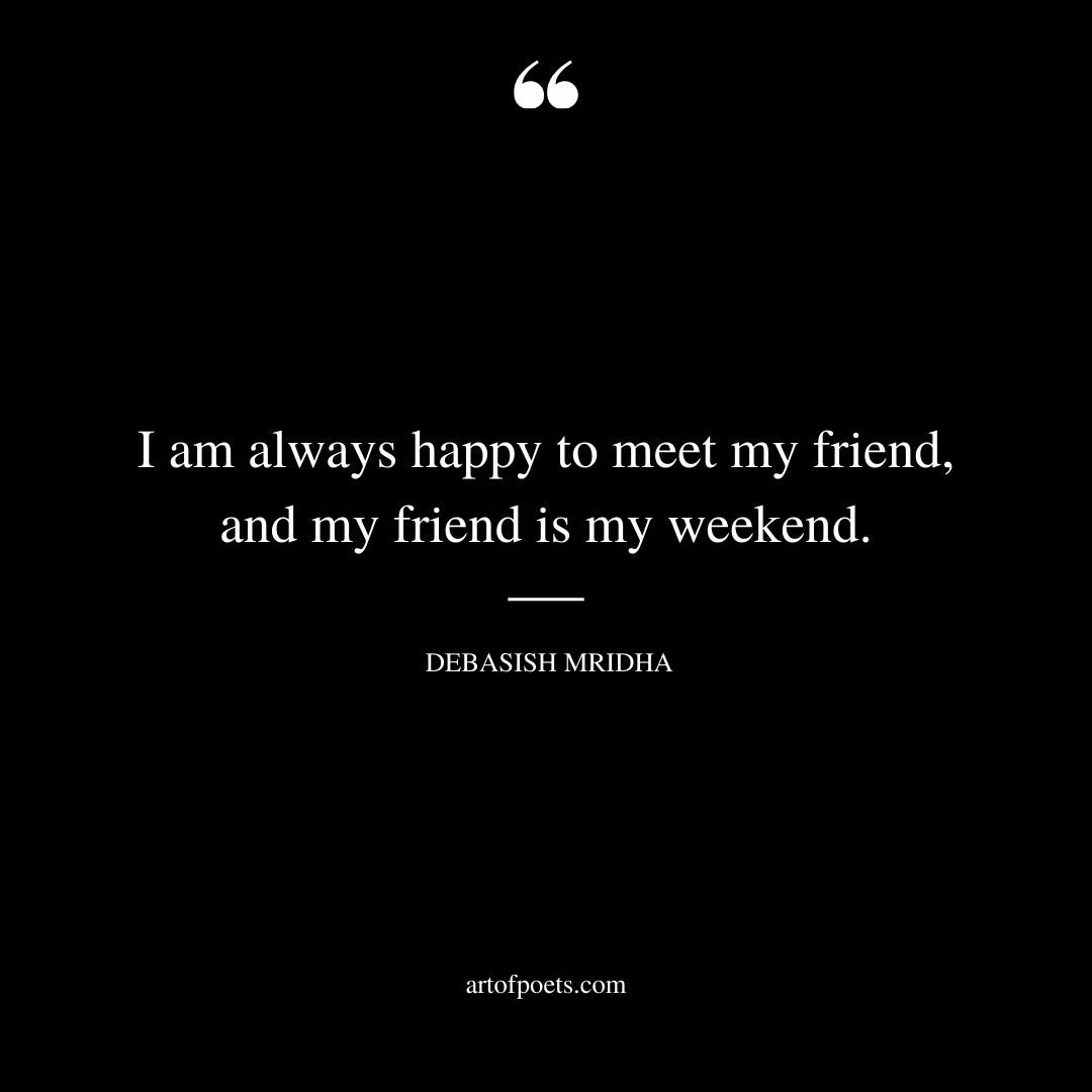 I am always happy to meet my friend and my friend is my weekend