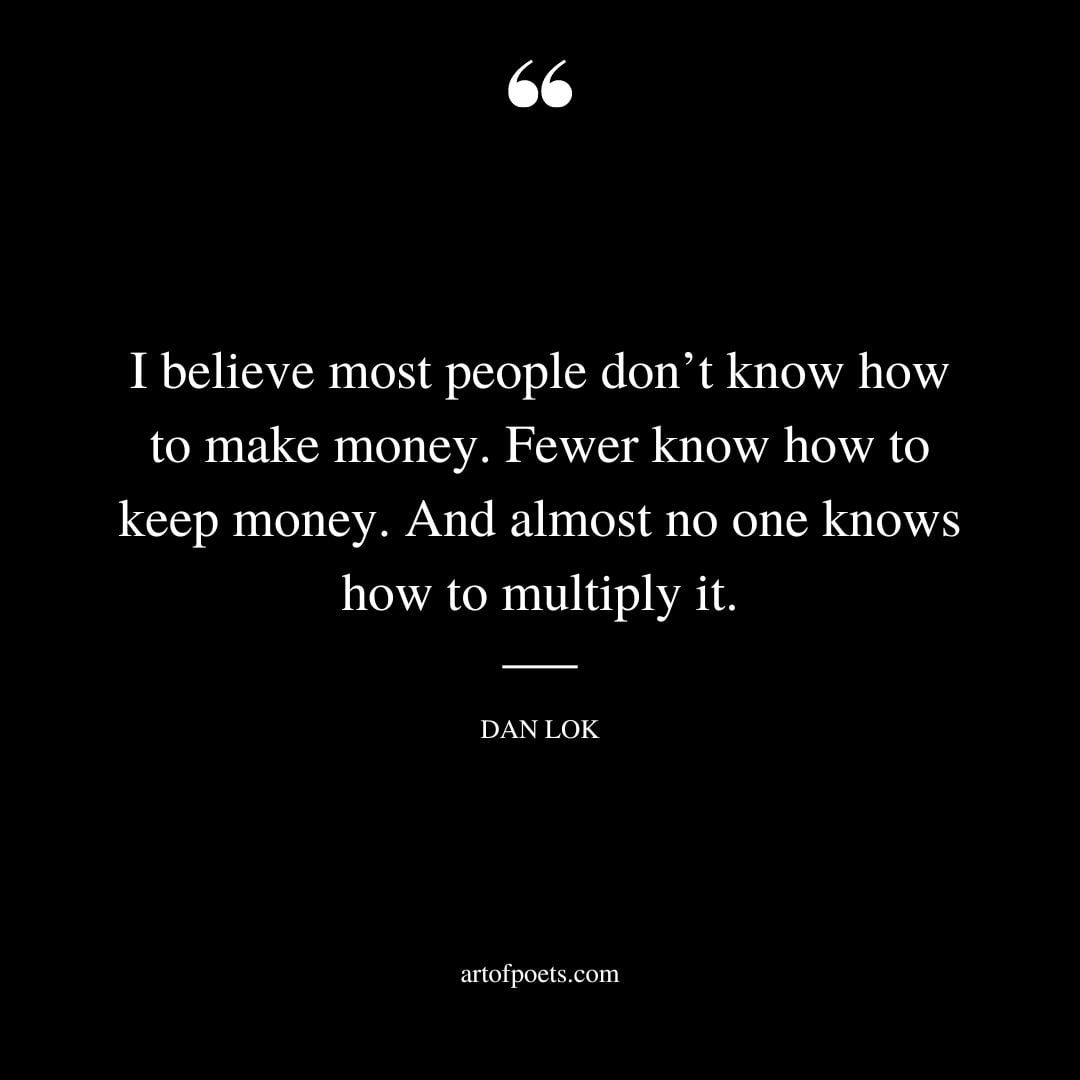 I believe most people dont know how to make money. Fewer know how to keep money. And almost no one knows how to multiply it