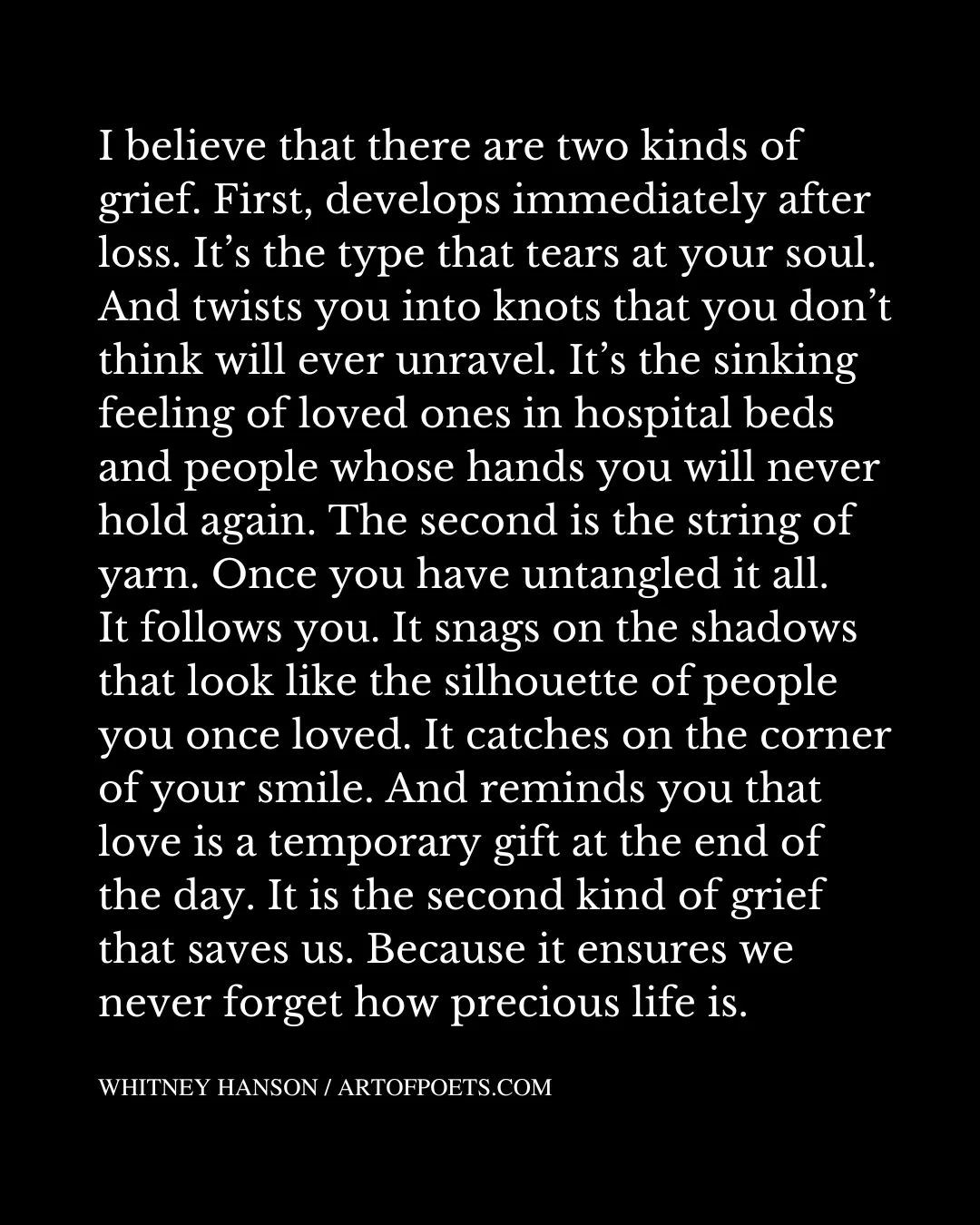 I believe that there are two kinds of grief. First develops immediately after loss. Its the type that tears at your soul. And twists you into knots that you dont think will ever unravel