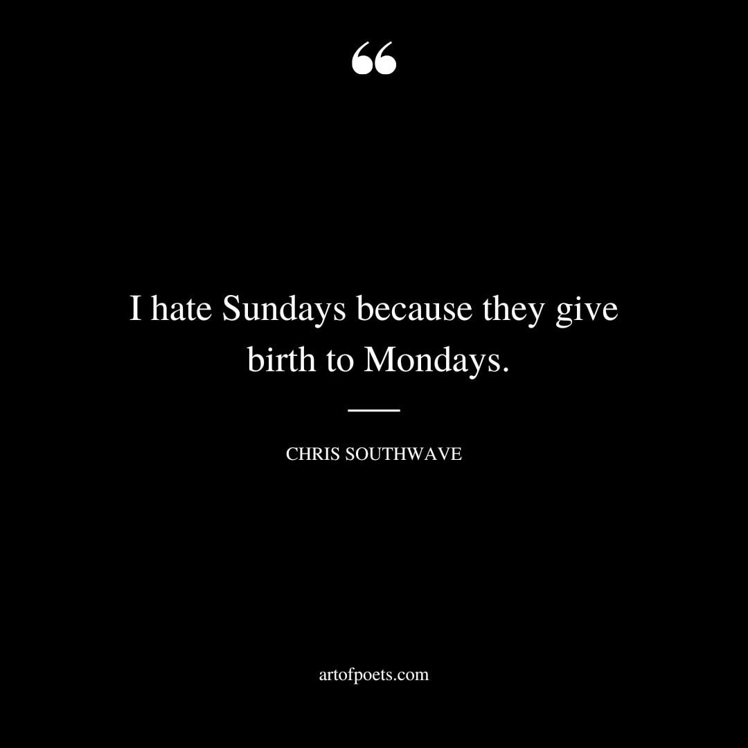 I hate Sundays because they give birth to Mondays