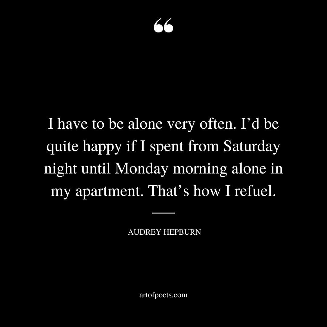 I have to be alone very often. Id be quite happy if I spent from Saturday night until Monday morning alone in my apartment. Thats how I refuel