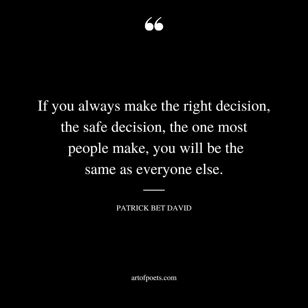 If you always make the right decision the safe decision the one most people make you will be the same as everyone else