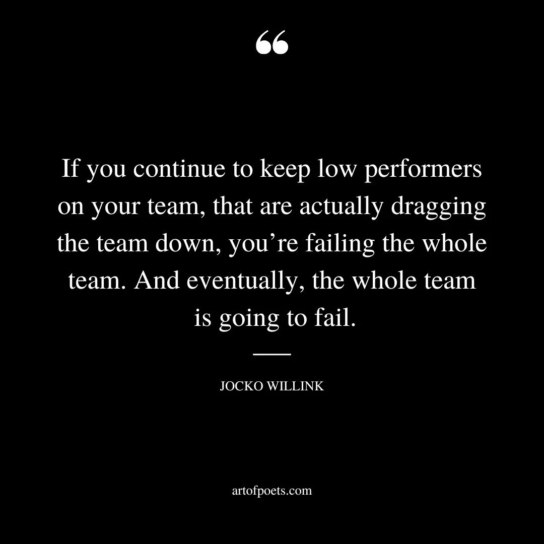 If you continue to keep low performers on your team that are actually dragging the team down youre failing the whole team. And eventually the whole team is going to fail