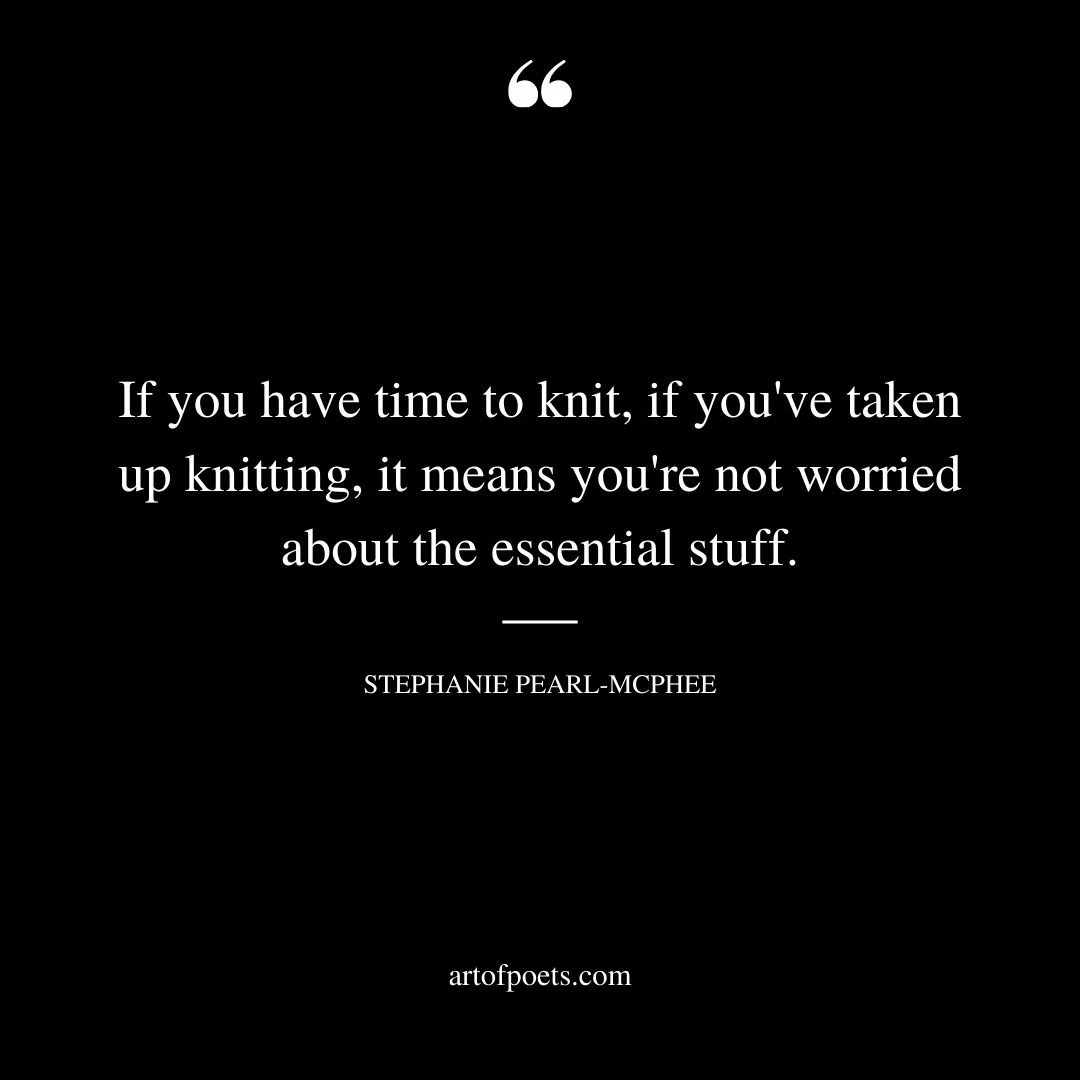 If you have time to knit if youve taken up knitting it means youre not worried about the essential stuff