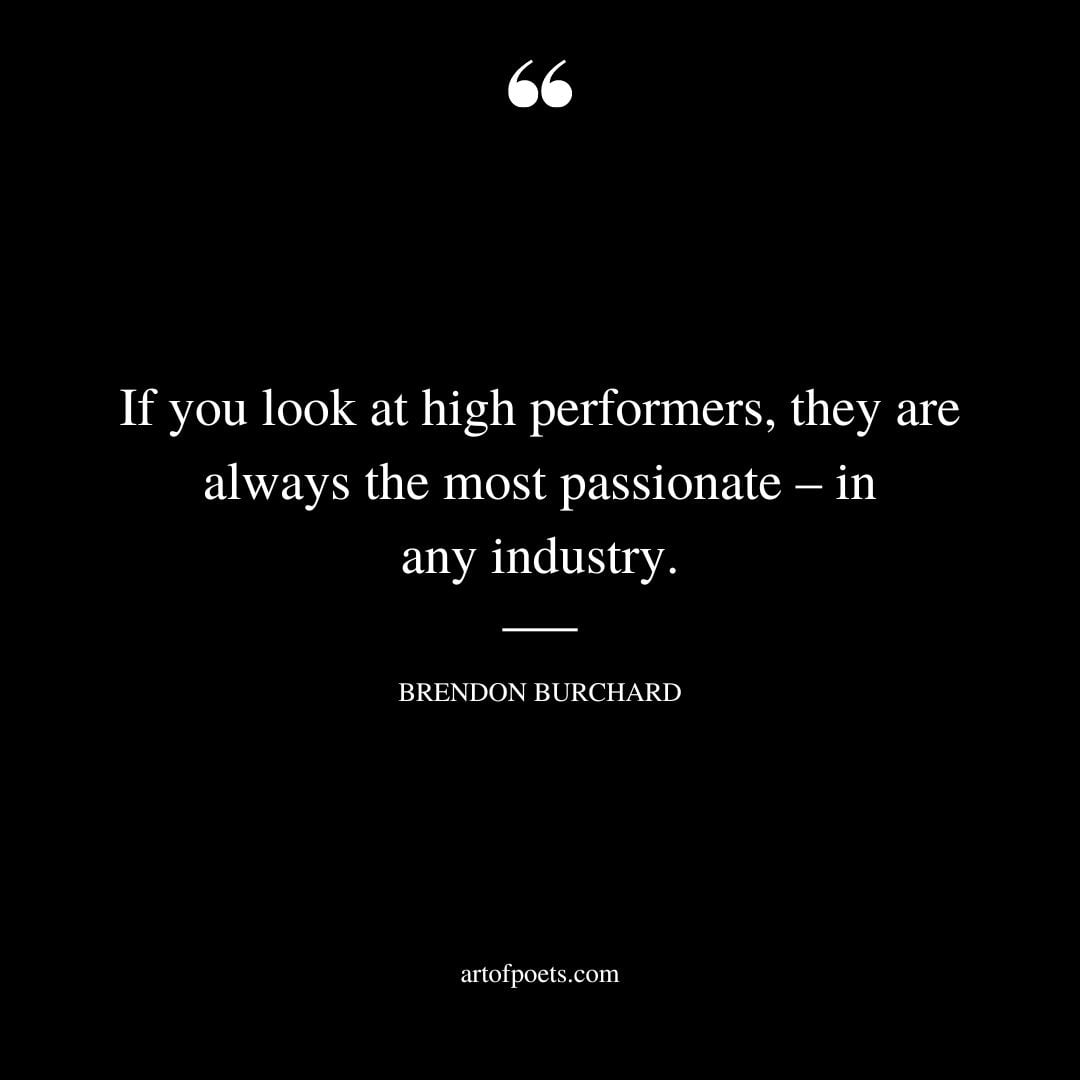 If you look at high performers they are always the most passionate – in any industry