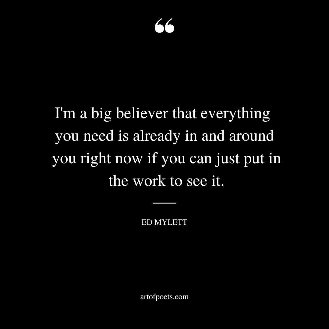 Im a big believer that everything you need is already in and around you right now if you can just put in the work to see it