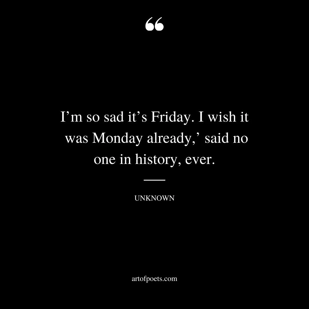 Im so sad its Friday. I wish it was Monday already said no one in history ever