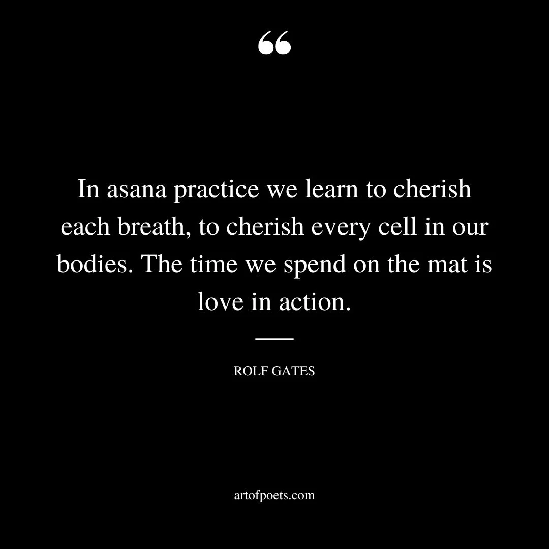 In asana practice we learn to cherish each breath to cherish every cell in our bodies. The time we spend on the mat is love in action