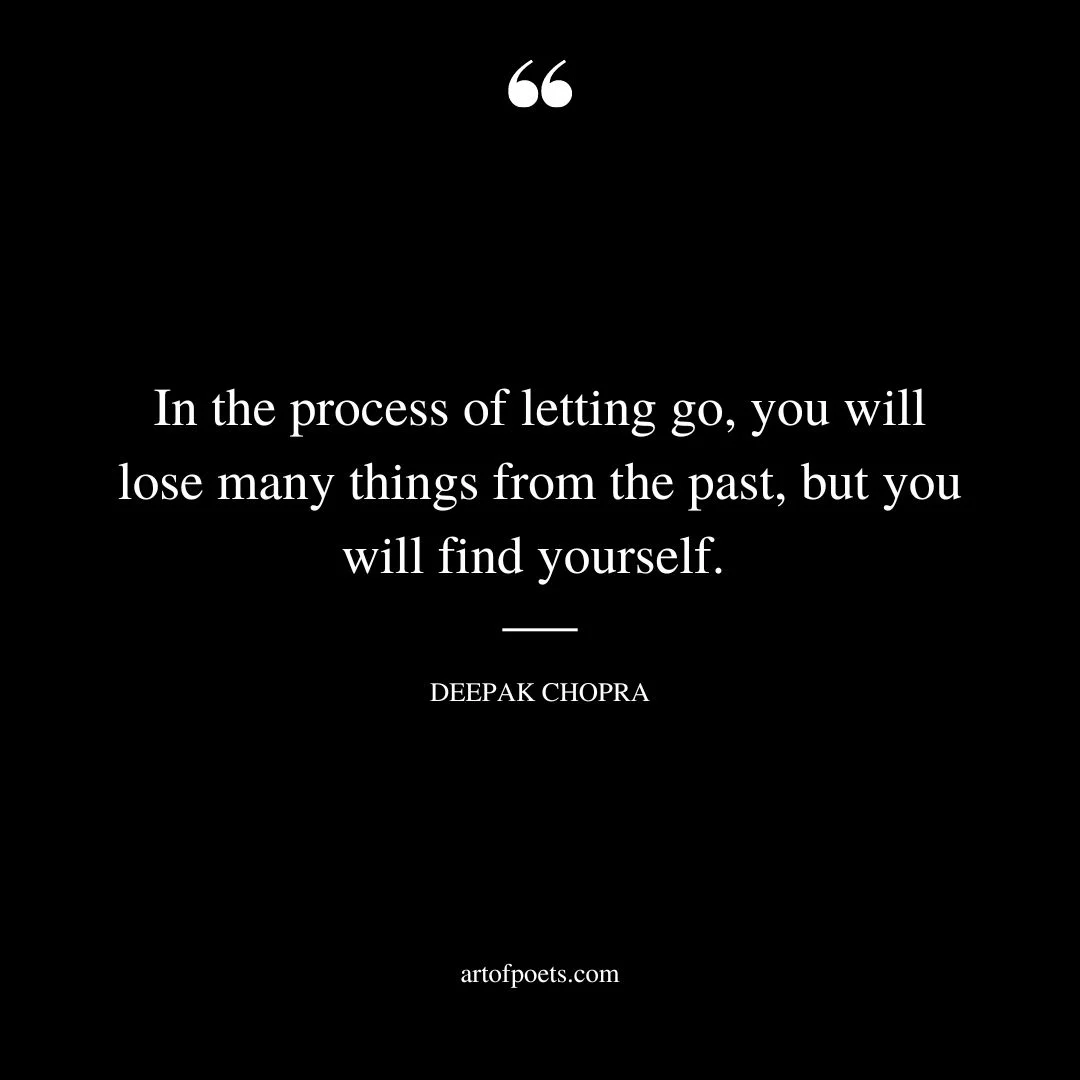 In the process of letting go you will lose many things from the past but you will find yourself